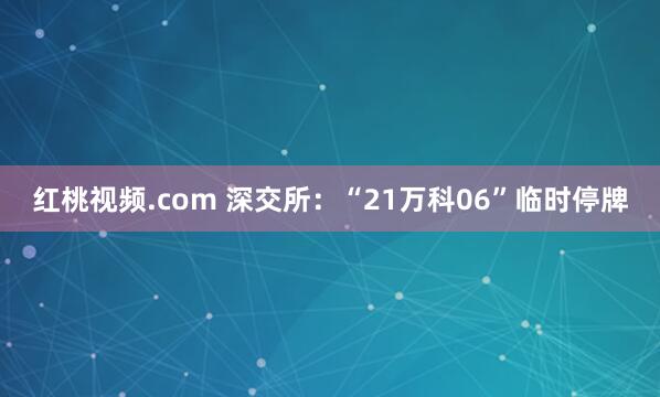 红桃视频.com 深交所：“21万科06”临时停牌